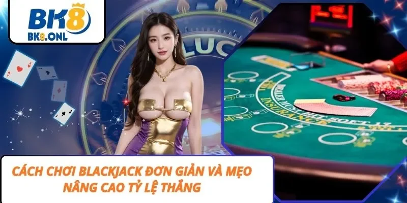 Cách Chơi Blackjack Đơn Giản Và Mẹo Nâng Cao Tỷ Lệ Thắng