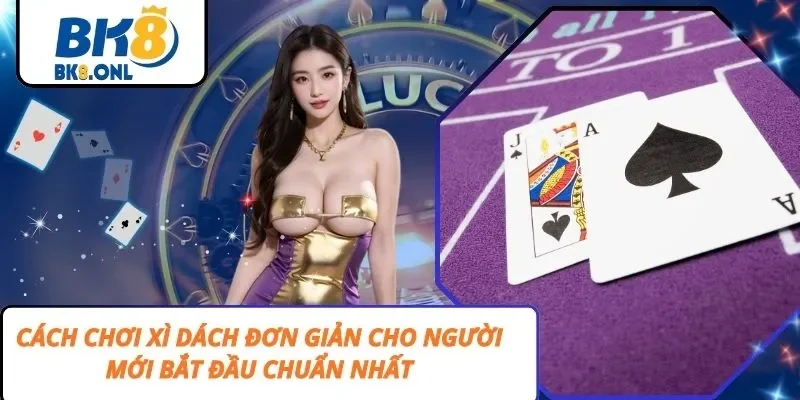 Cách Chơi Xì Dách Đơn Giản Cho Người Mới Bắt Đầu Chuẩn Nhất